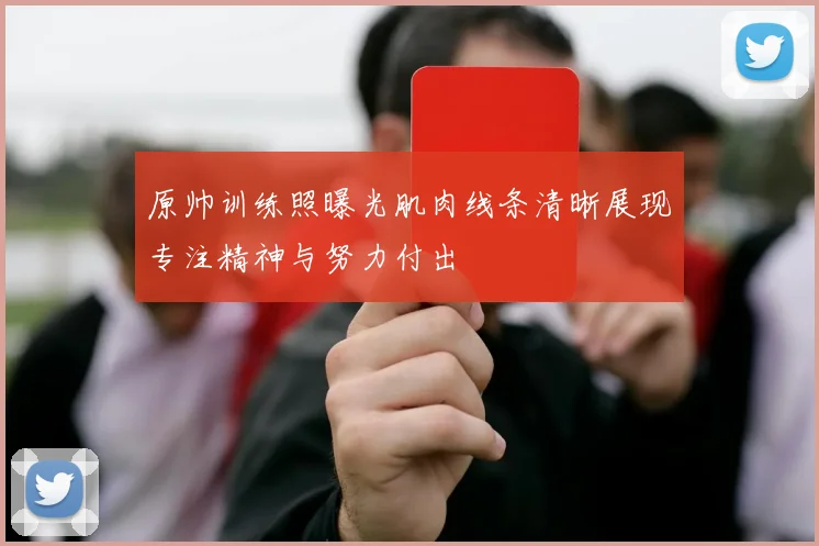 原帅训练照曝光肌肉线条清晰展现专注精神与努力付出