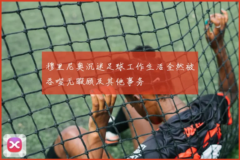 穆里尼奥沉迷足球工作生活全然被吞噬无暇顾及其他事务