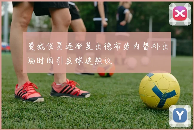 曼城伤员逐渐复出德布劳内替补出场时间引发球迷热议