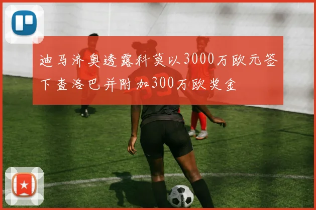 迪马济奥透露科莫以3000万欧元签下查洛巴并附加300万欧奖金